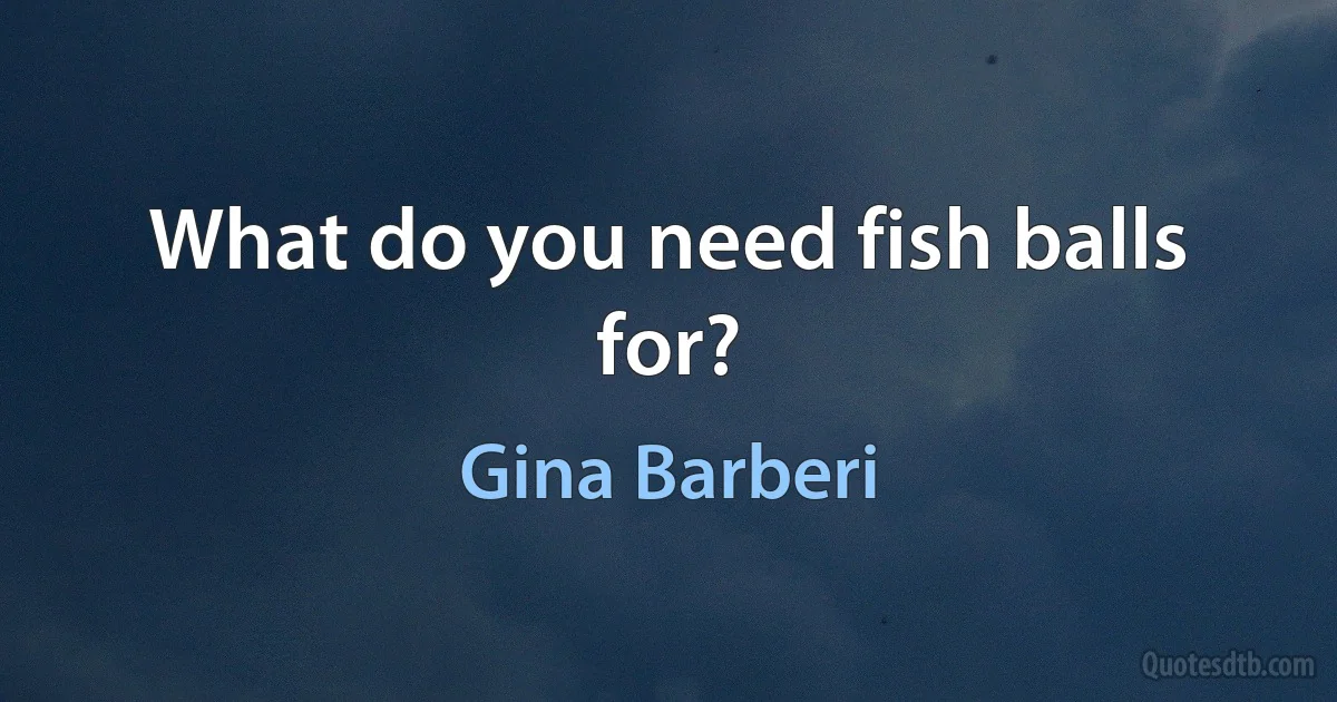 What do you need fish balls for? (Gina Barberi)