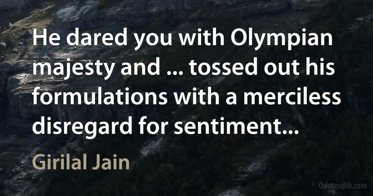 He dared you with Olympian majesty and ... tossed out his formulations with a merciless disregard for sentiment... (Girilal Jain)