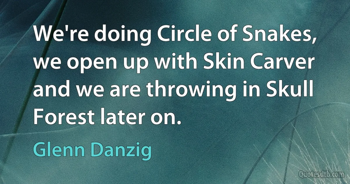 We're doing Circle of Snakes, we open up with Skin Carver and we are throwing in Skull Forest later on. (Glenn Danzig)