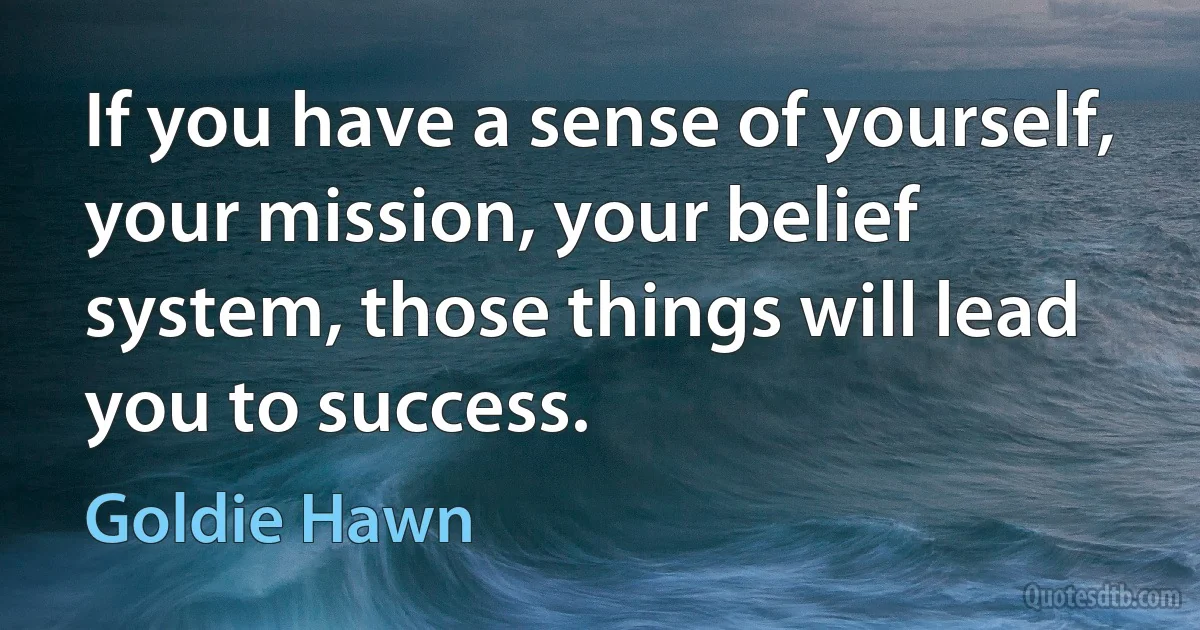 If you have a sense of yourself, your mission, your belief system, those things will lead you to success. (Goldie Hawn)