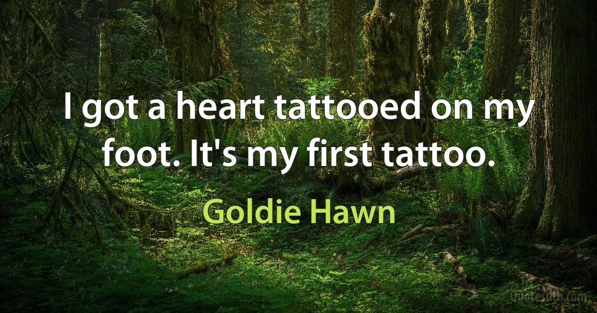 I got a heart tattooed on my foot. It's my first tattoo. (Goldie Hawn)