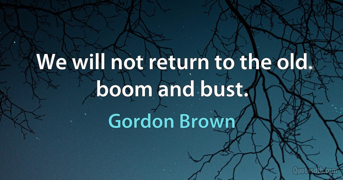 We will not return to the old boom and bust. (Gordon Brown)