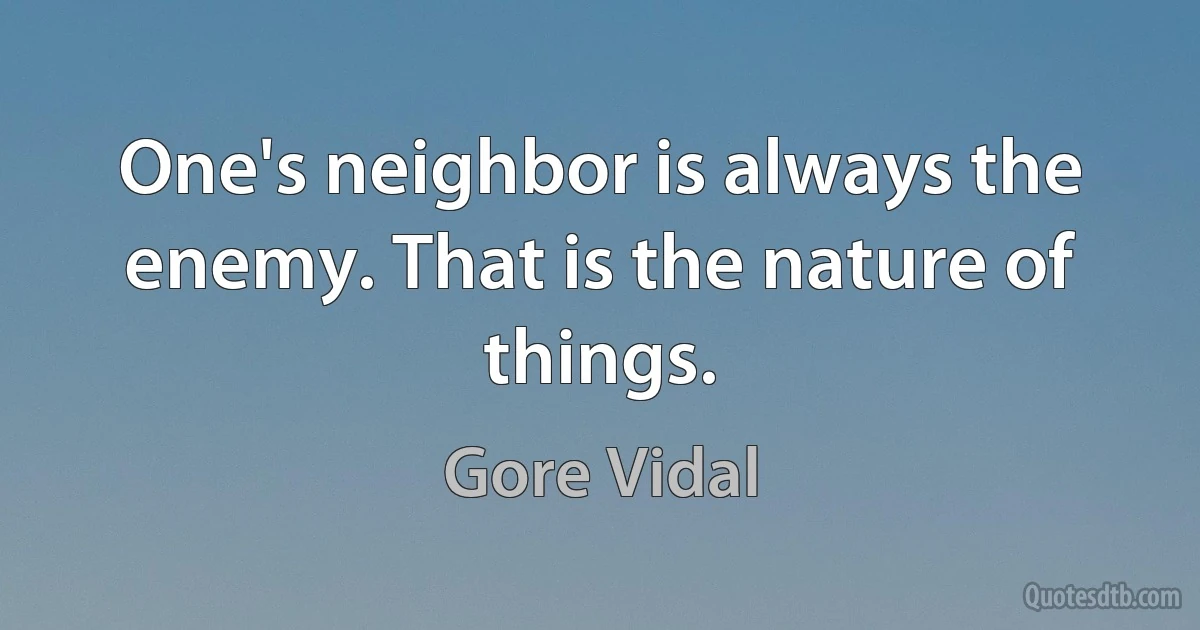 One's neighbor is always the enemy. That is the nature of things. (Gore Vidal)