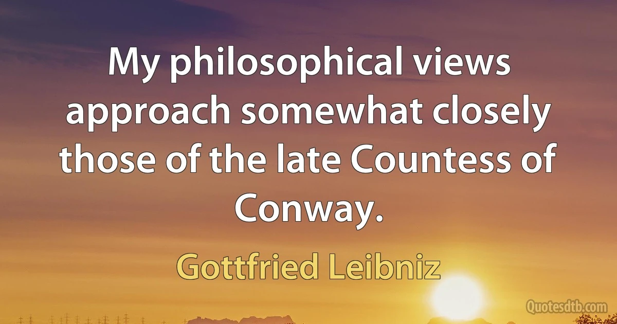 My philosophical views approach somewhat closely those of the late Countess of Conway. (Gottfried Leibniz)