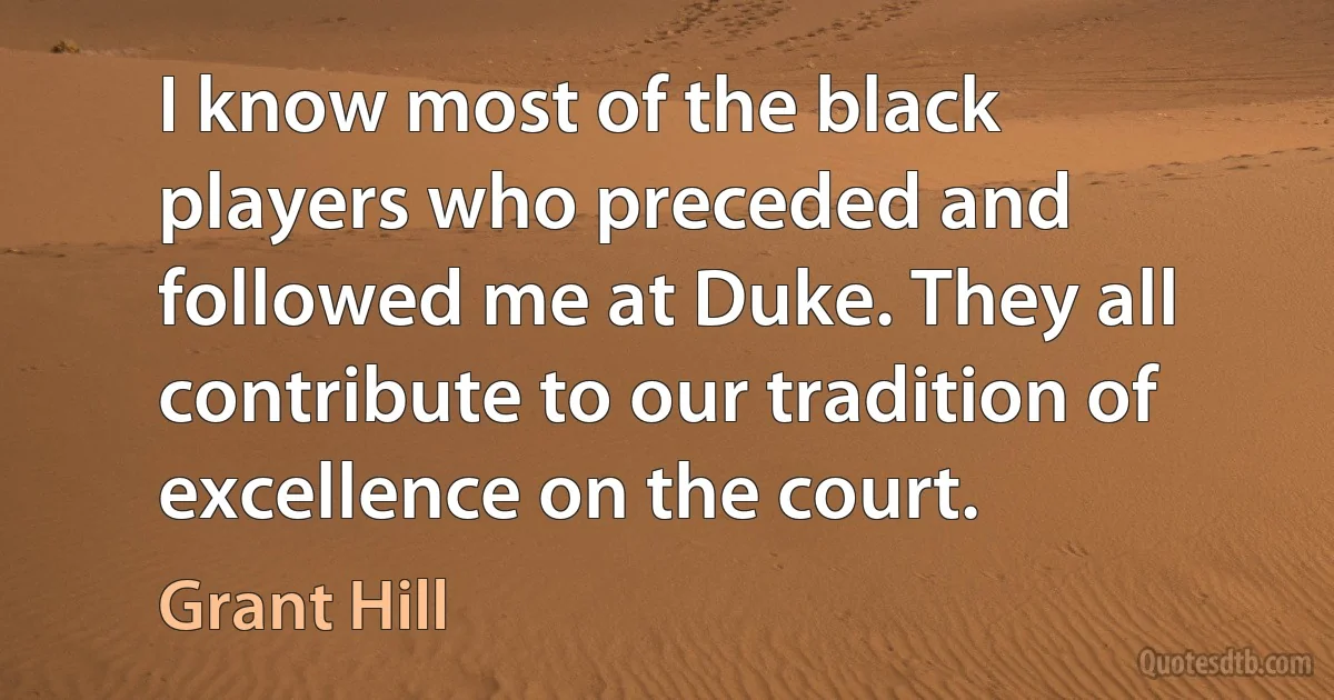 I know most of the black players who preceded and followed me at Duke. They all contribute to our tradition of excellence on the court. (Grant Hill)