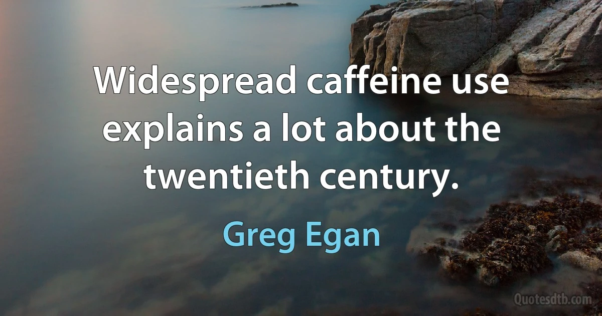 Widespread caffeine use explains a lot about the twentieth century. (Greg Egan)