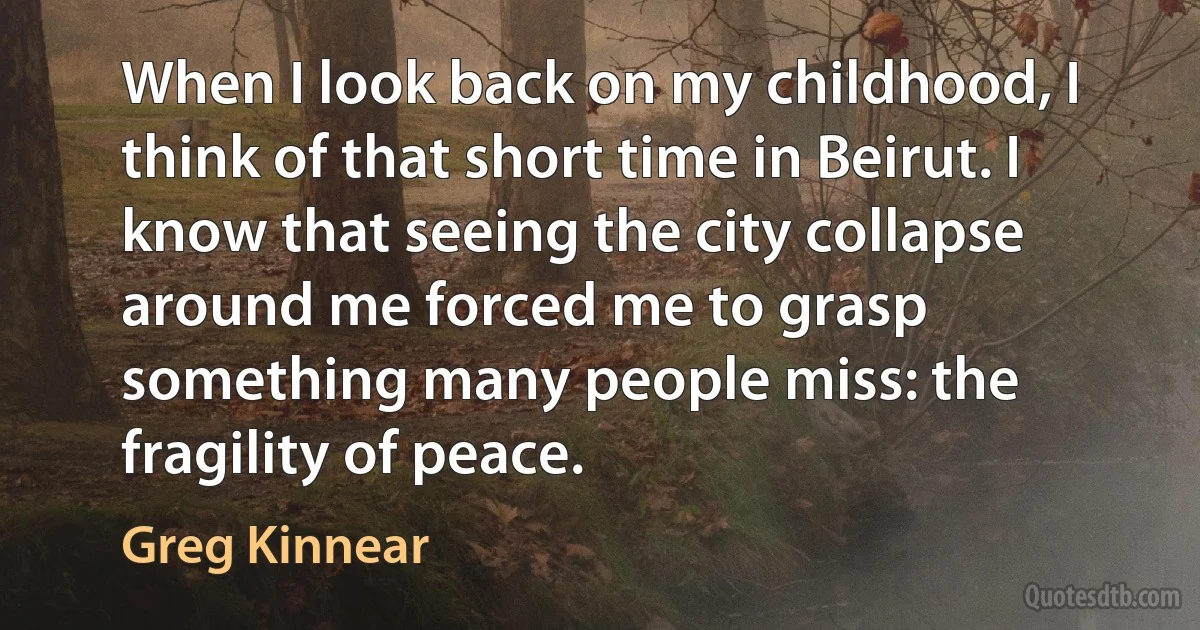 When I look back on my childhood, I think of that short time in Beirut. I know that seeing the city collapse around me forced me to grasp something many people miss: the fragility of peace. (Greg Kinnear)