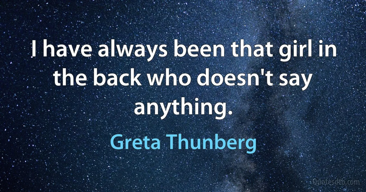 I have always been that girl in the back who doesn't say anything. (Greta Thunberg)