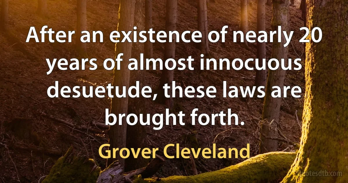 After an existence of nearly 20 years of almost innocuous desuetude, these laws are brought forth. (Grover Cleveland)