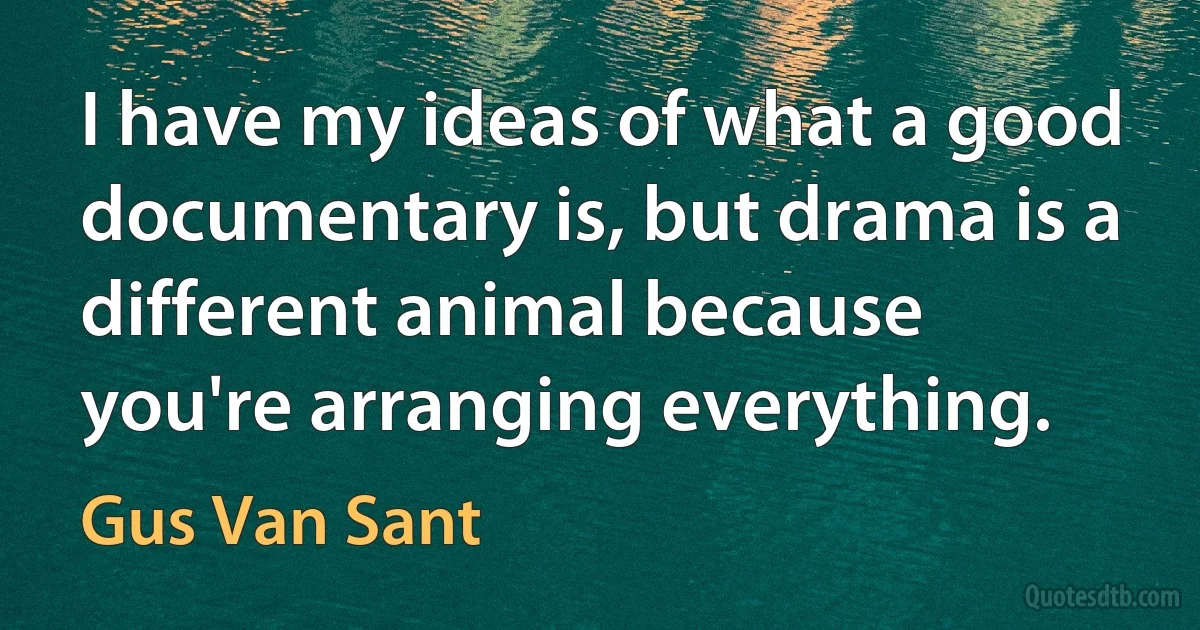 I have my ideas of what a good documentary is, but drama is a different animal because you're arranging everything. (Gus Van Sant)