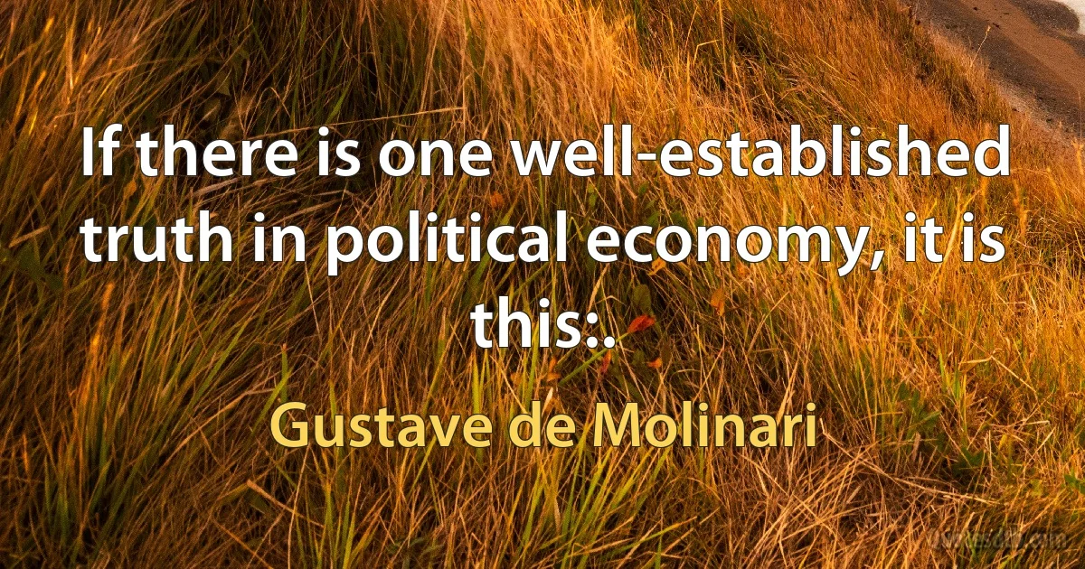 If there is one well-established truth in political economy, it is this:. (Gustave de Molinari)