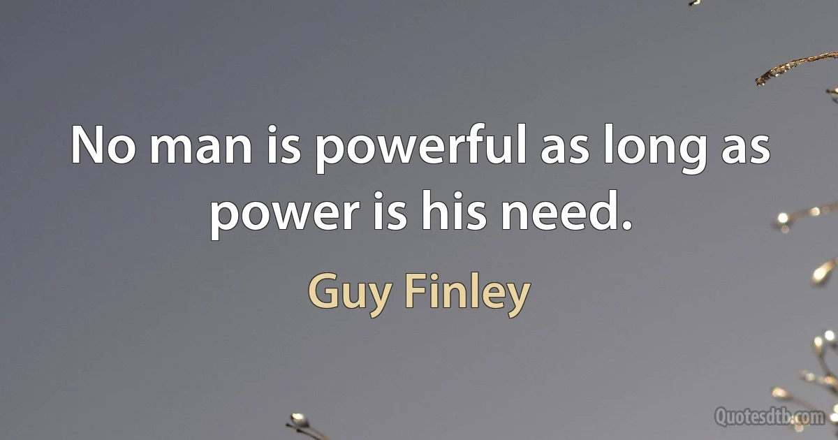 No man is powerful as long as power is his need. (Guy Finley)