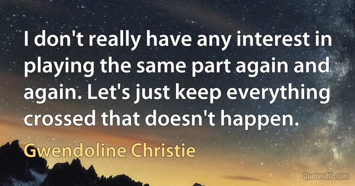 I don't really have any interest in playing the same part again and again. Let's just keep everything crossed that doesn't happen. (Gwendoline Christie)