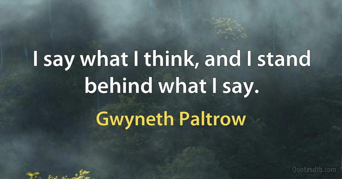 I say what I think, and I stand behind what I say. (Gwyneth Paltrow)