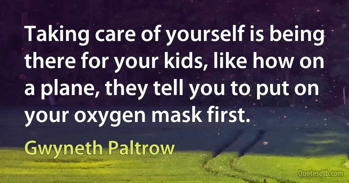 Taking care of yourself is being there for your kids, like how on a plane, they tell you to put on your oxygen mask first. (Gwyneth Paltrow)