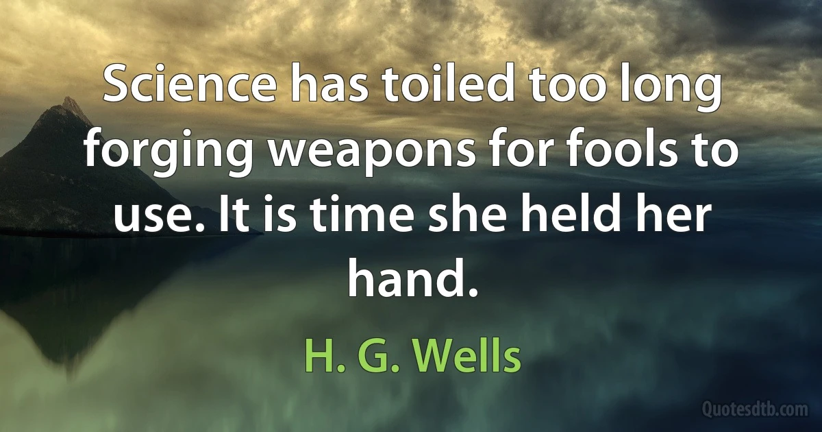 Science has toiled too long forging weapons for fools to use. It is time she held her hand. (H. G. Wells)