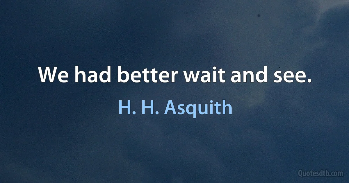 We had better wait and see. (H. H. Asquith)