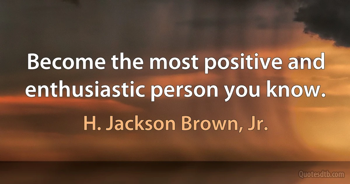 Become the most positive and enthusiastic person you know. (H. Jackson Brown, Jr.)