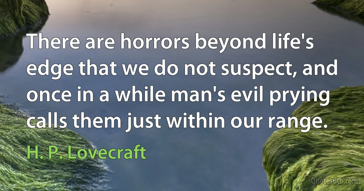 There are horrors beyond life's edge that we do not suspect, and once in a while man's evil prying calls them just within our range. (H. P. Lovecraft)