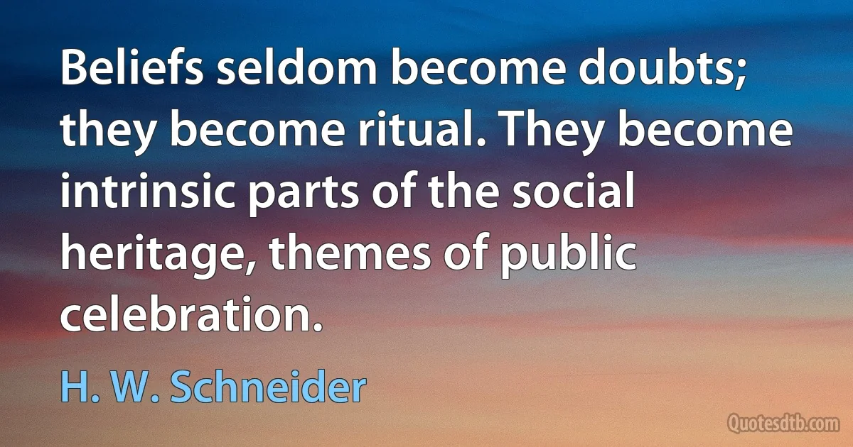 Beliefs seldom become doubts; they become ritual. They become intrinsic parts of the social heritage, themes of public celebration. (H. W. Schneider)