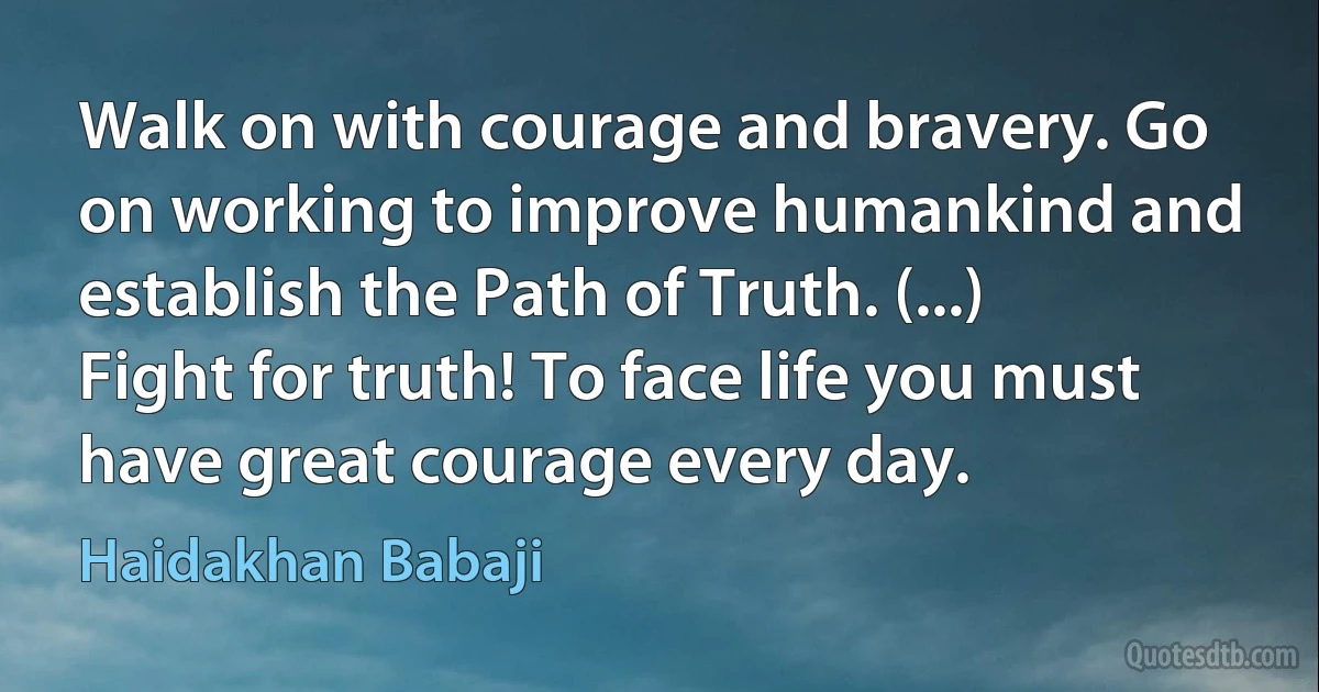 Walk on with courage and bravery. Go on working to improve humankind and establish the Path of Truth. (...) Fight for truth! To face life you must have great courage every day. (Haidakhan Babaji)