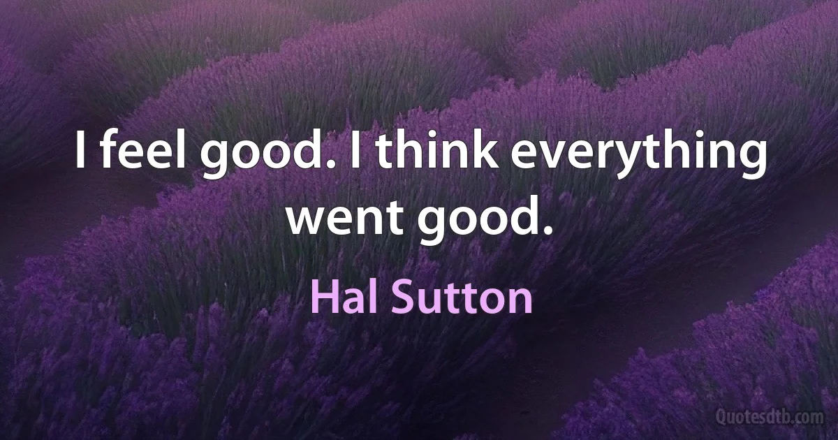 I feel good. I think everything went good. (Hal Sutton)