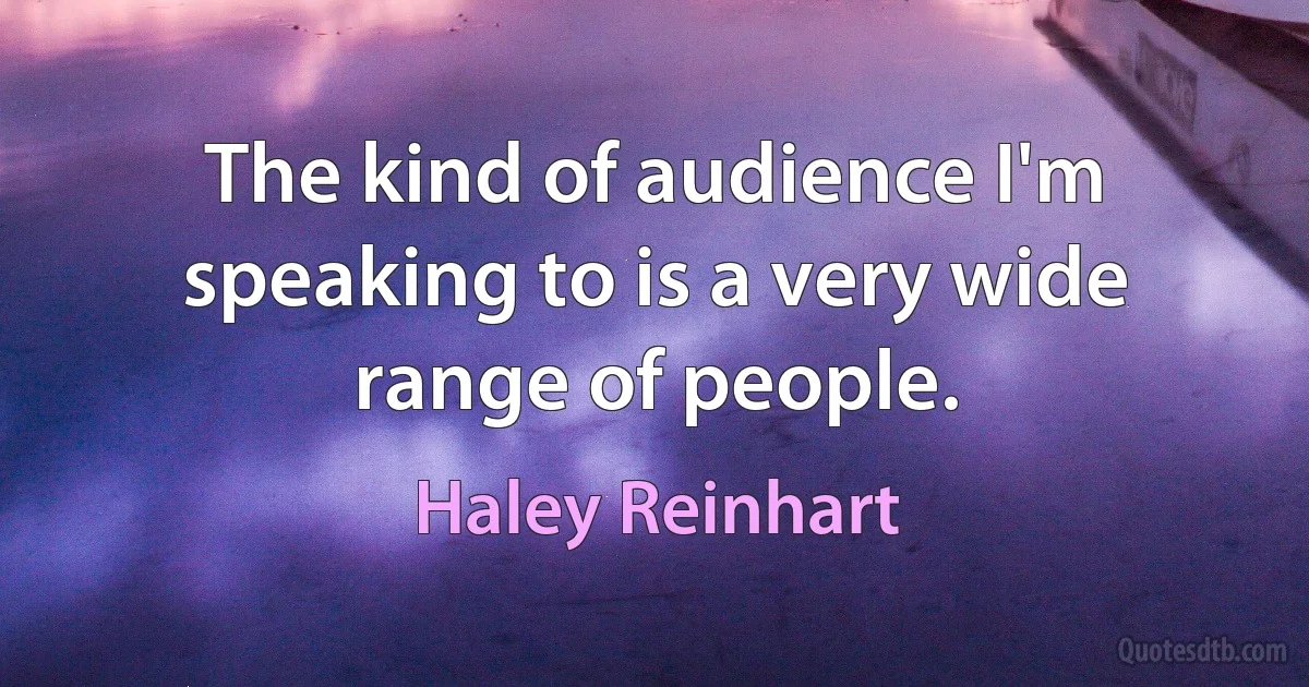 The kind of audience I'm speaking to is a very wide range of people. (Haley Reinhart)