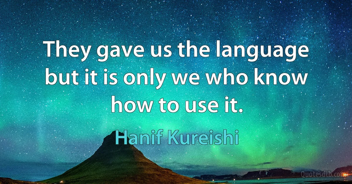 They gave us the language but it is only we who know how to use it. (Hanif Kureishi)