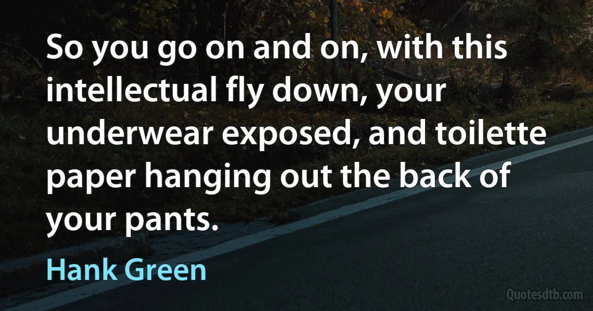 So you go on and on, with this intellectual fly down, your underwear exposed, and toilette paper hanging out the back of your pants. (Hank Green)