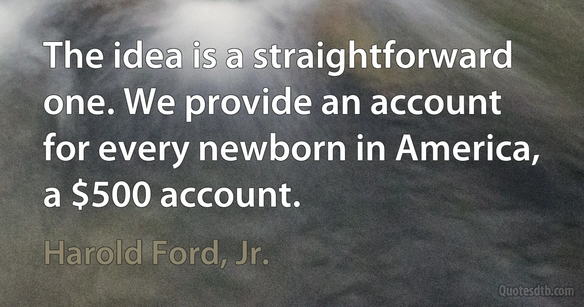 The idea is a straightforward one. We provide an account for every newborn in America, a $500 account. (Harold Ford, Jr.)