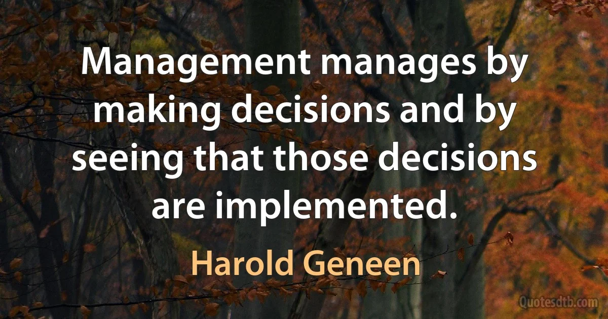 Management manages by making decisions and by seeing that those decisions are implemented. (Harold Geneen)