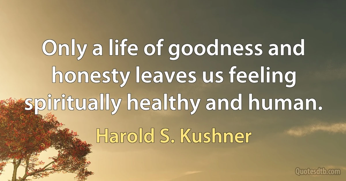 Only a life of goodness and honesty leaves us feeling spiritually healthy and human. (Harold S. Kushner)