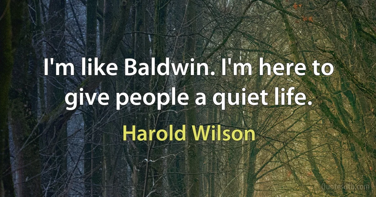 I'm like Baldwin. I'm here to give people a quiet life. (Harold Wilson)