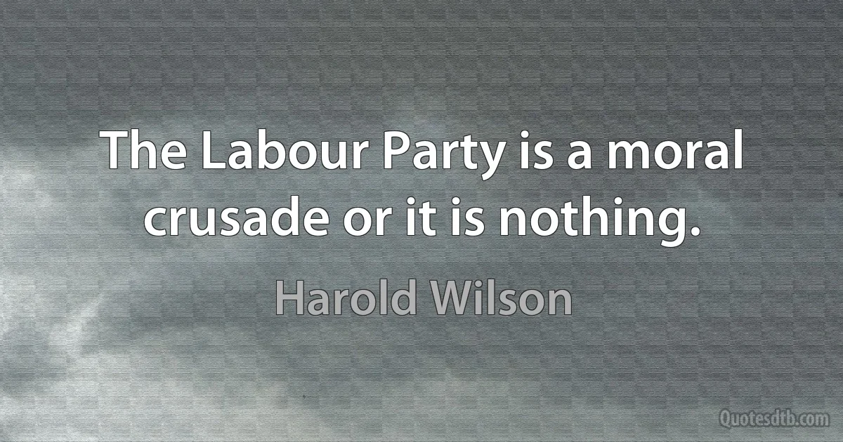 The Labour Party is a moral crusade or it is nothing. (Harold Wilson)