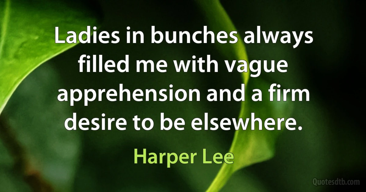 Ladies in bunches always filled me with vague apprehension and a firm desire to be elsewhere. (Harper Lee)