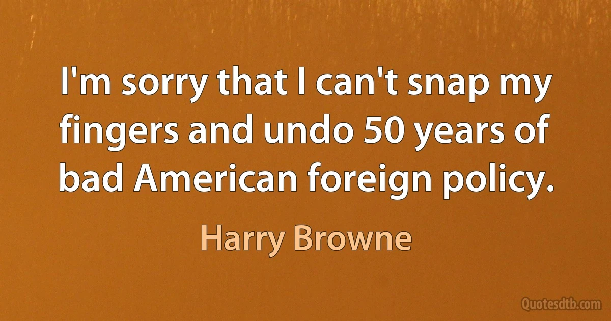 I'm sorry that I can't snap my fingers and undo 50 years of bad American foreign policy. (Harry Browne)