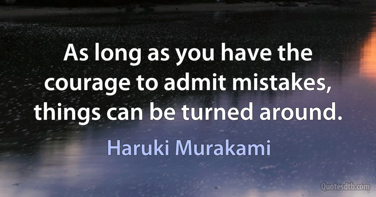 As long as you have the courage to admit mistakes, things can be turned around. (Haruki Murakami)