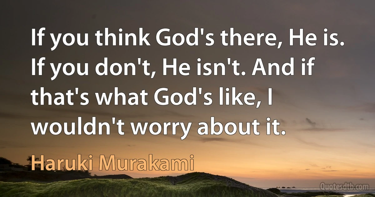 If you think God's there, He is. If you don't, He isn't. And if that's what God's like, I wouldn't worry about it. (Haruki Murakami)