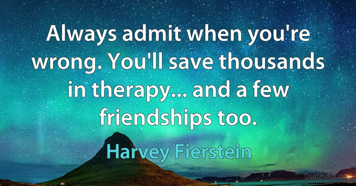 Always admit when you're wrong. You'll save thousands in therapy... and a few friendships too. (Harvey Fierstein)