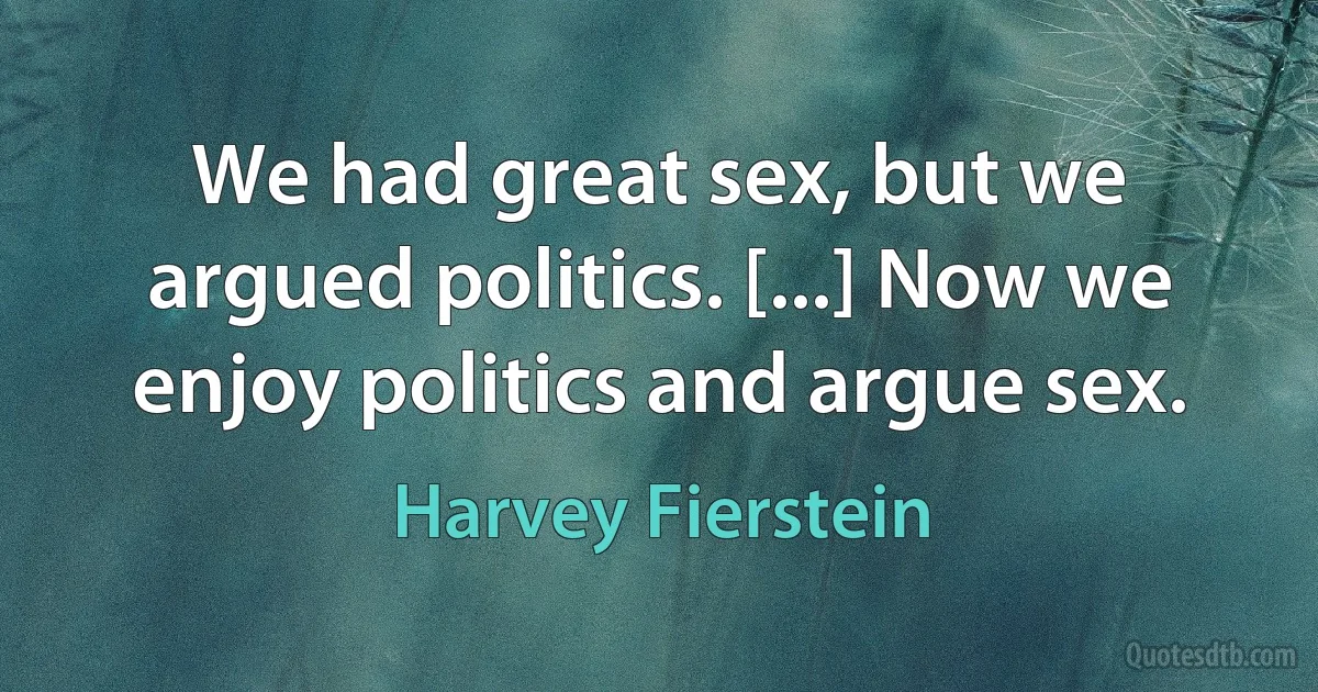 We had great sex, but we argued politics. [...] Now we enjoy politics and argue sex. (Harvey Fierstein)