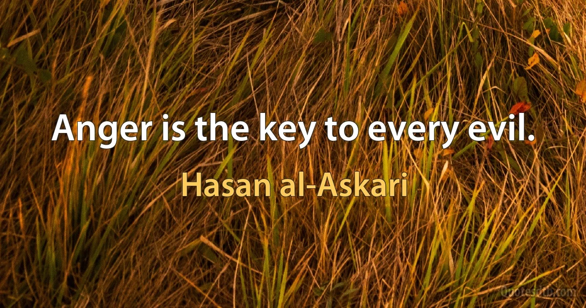 Anger is the key to every evil. (Hasan al-Askari)