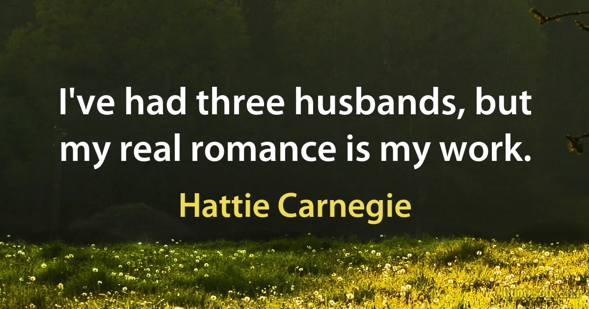 I've had three husbands, but my real romance is my work. (Hattie Carnegie)