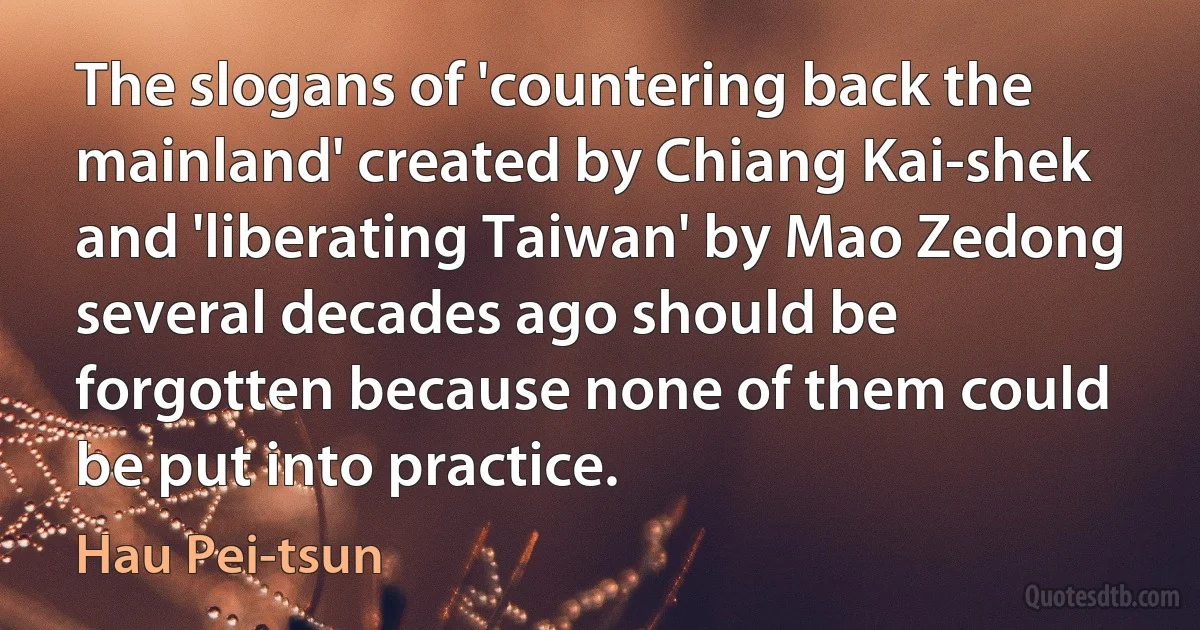 The slogans of 'countering back the mainland' created by Chiang Kai-shek and 'liberating Taiwan' by Mao Zedong several decades ago should be forgotten because none of them could be put into practice. (Hau Pei-tsun)