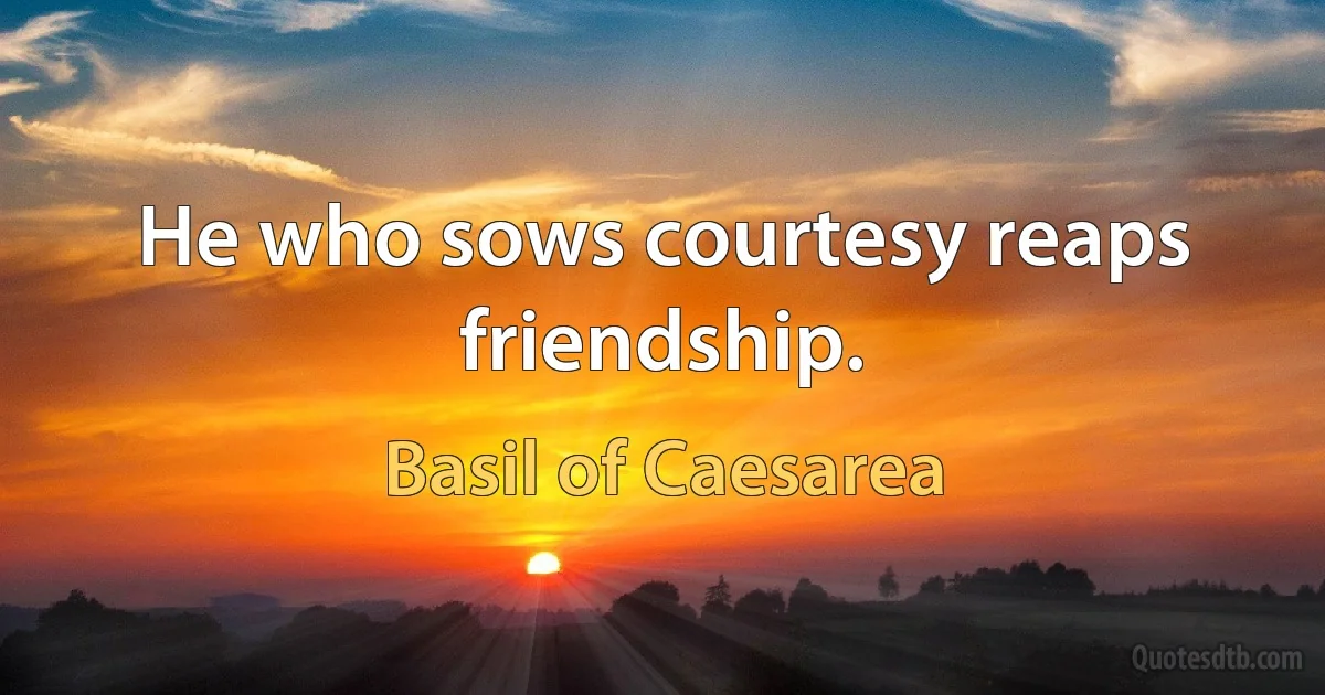 He who sows courtesy reaps friendship. (Basil of Caesarea)