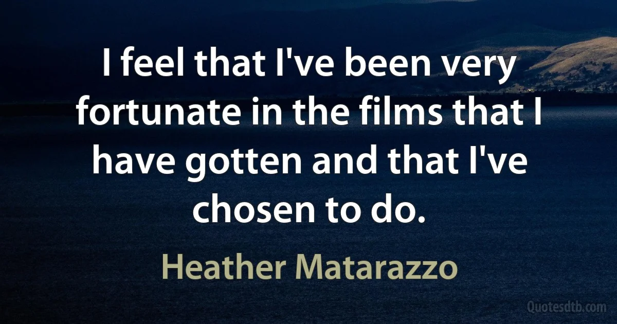 I feel that I've been very fortunate in the films that I have gotten and that I've chosen to do. (Heather Matarazzo)