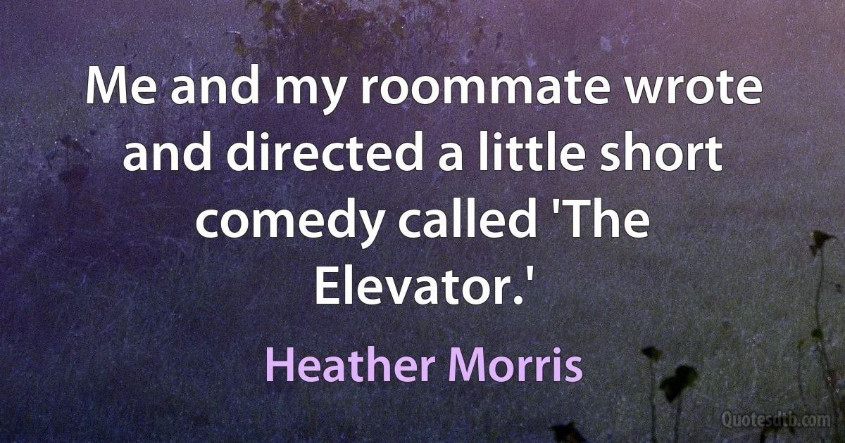 Me and my roommate wrote and directed a little short comedy called 'The Elevator.' (Heather Morris)