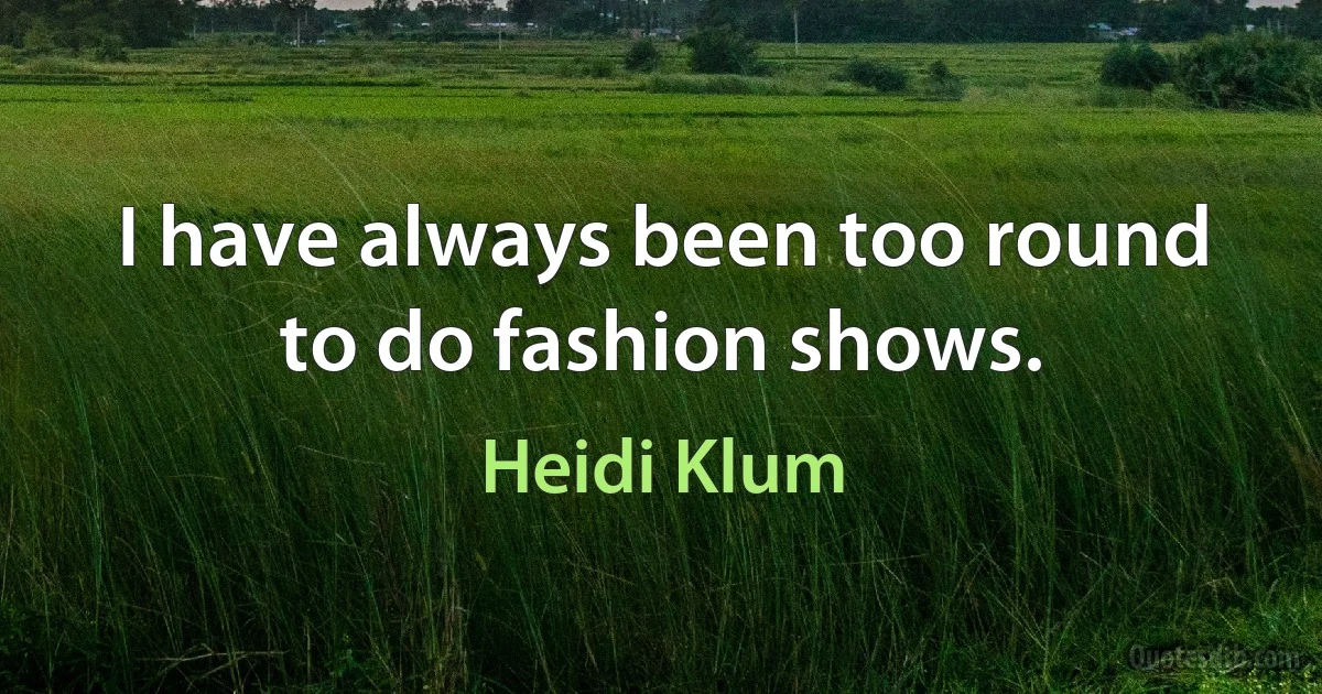 I have always been too round to do fashion shows. (Heidi Klum)