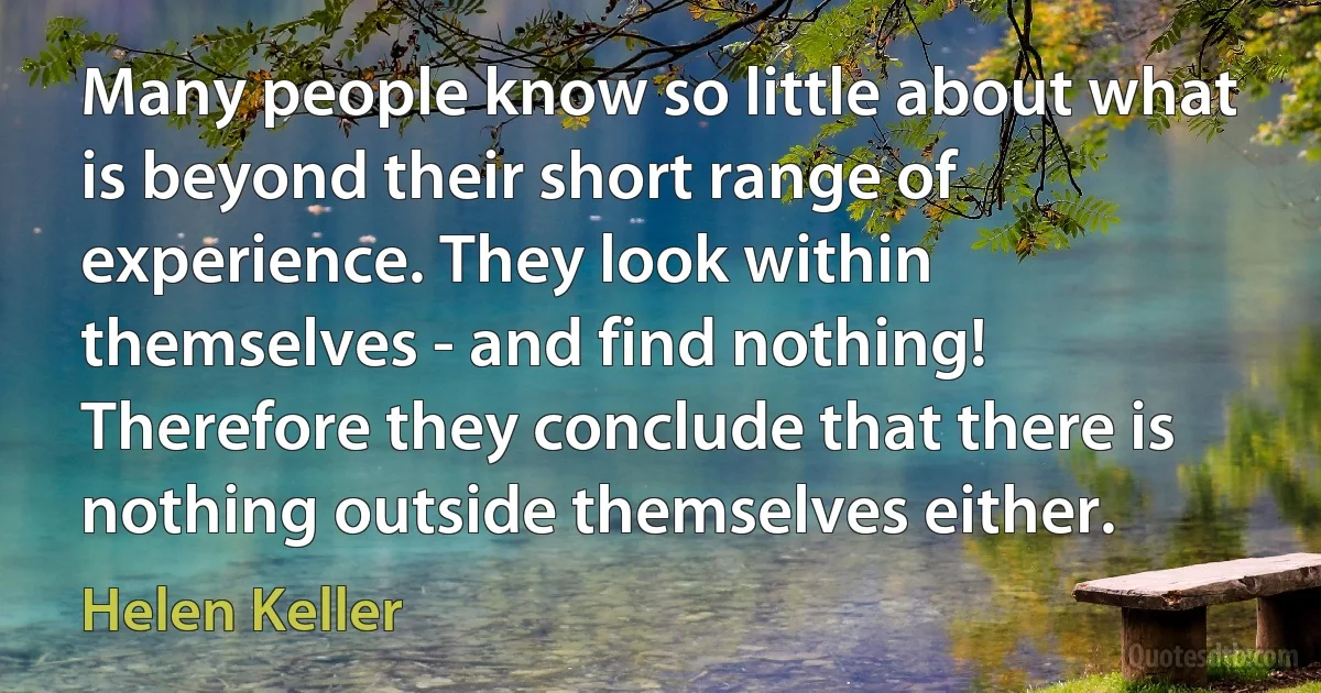 Many people know so little about what is beyond their short range of experience. They look within themselves - and find nothing! Therefore they conclude that there is nothing outside themselves either. (Helen Keller)