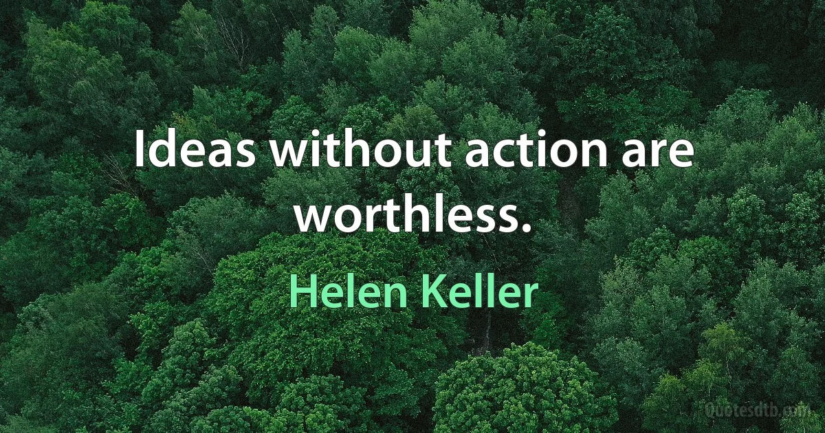 Ideas without action are worthless. (Helen Keller)