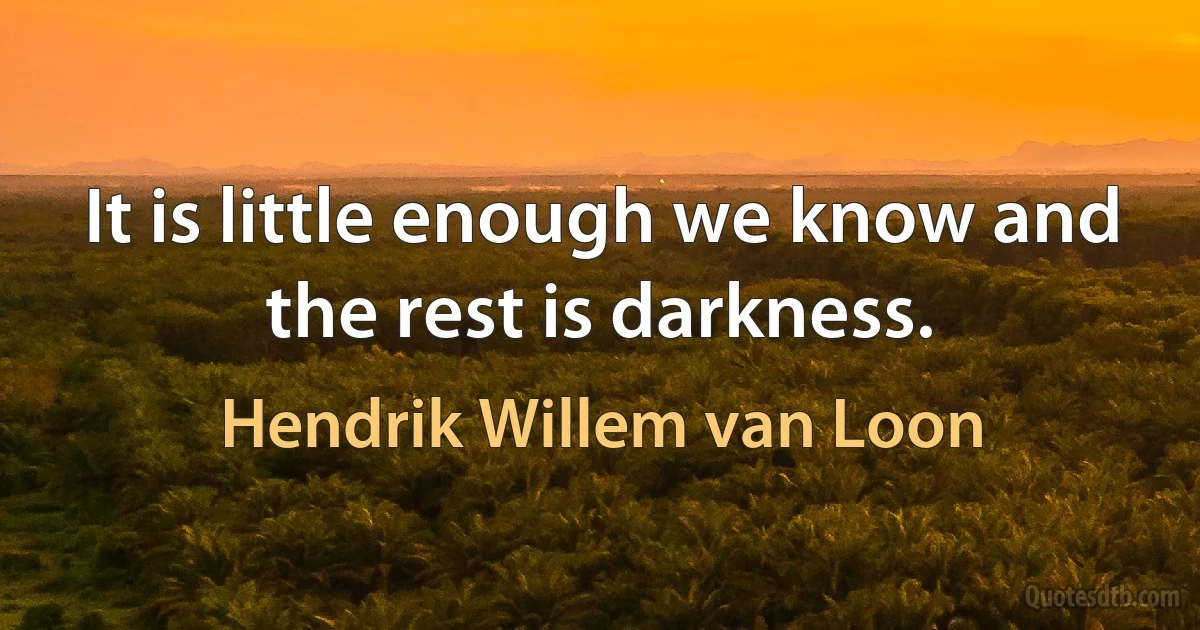 It is little enough we know and the rest is darkness. (Hendrik Willem van Loon)